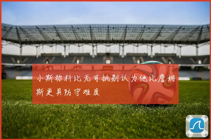 小斯称科比无可挑剔认为他比詹姆斯更具防守难度