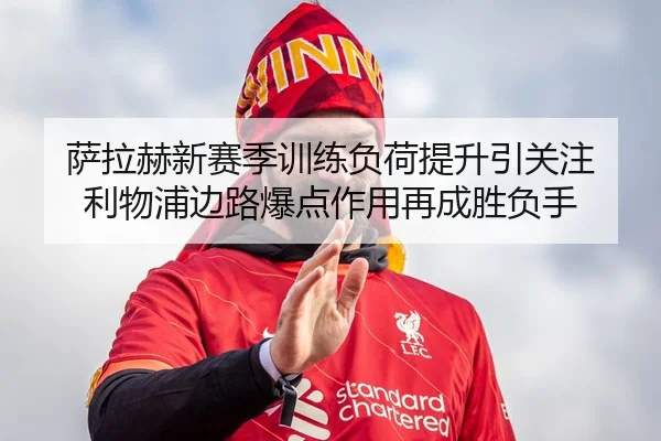 萨拉赫新赛季训练负荷提升引关注 利物浦边路爆点作用再成胜负手