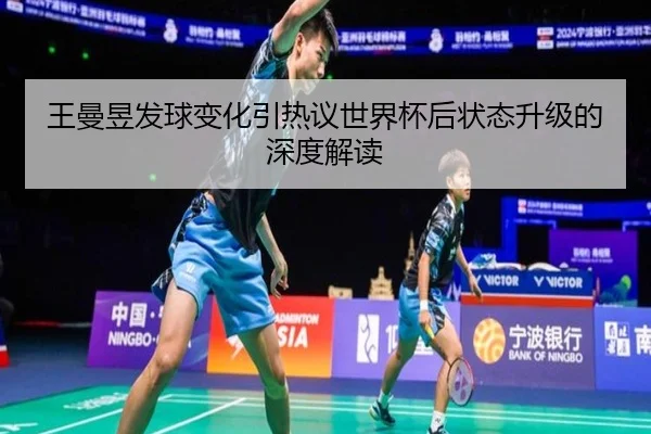 王曼昱发球变化引热议世界杯后状态升级的深度解读