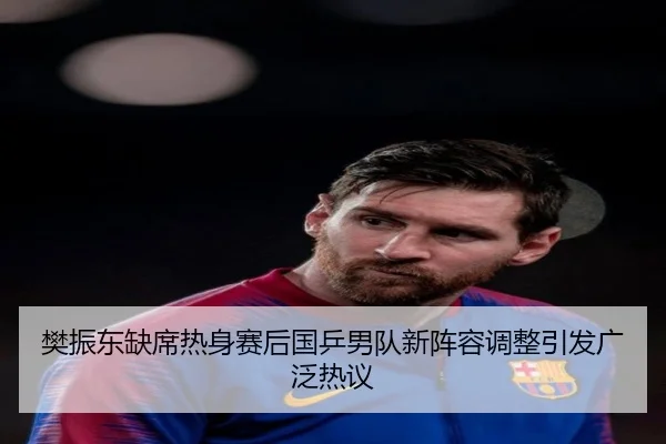 樊振东缺席热身赛后国乒男队新阵容调整引发广泛热议