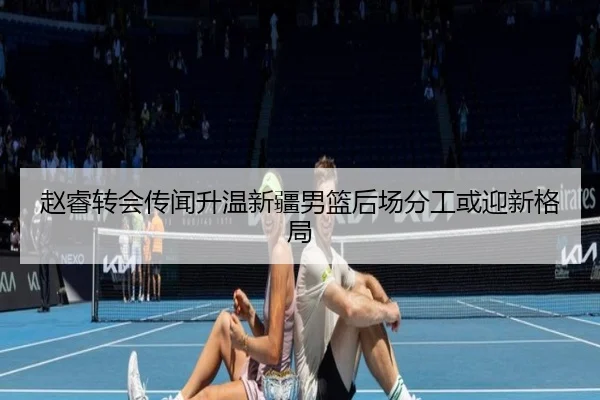 赵睿转会传闻升温新疆男篮后场分工或迎新格局
