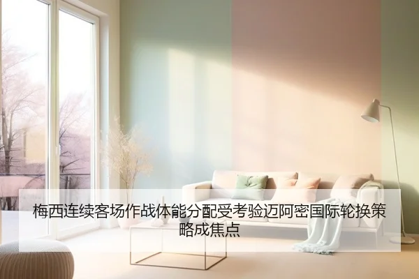 梅西连续客场作战体能分配受考验迈阿密国际轮换策略成焦点