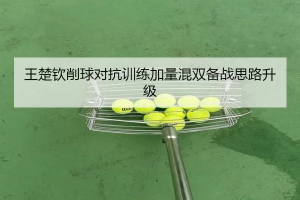 王楚钦削球对抗训练加量混双备战思路升级