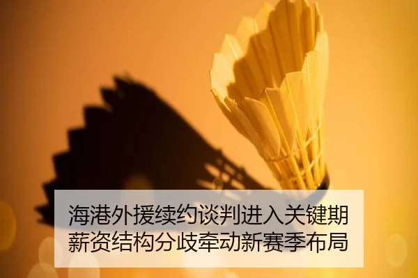 海港外援续约谈判进入关键期 薪资结构分歧牵动新赛季布局