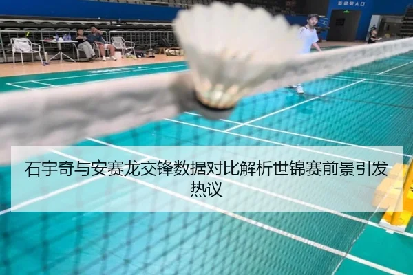 石宇奇与安赛龙交锋数据对比解析世锦赛前景引发热议